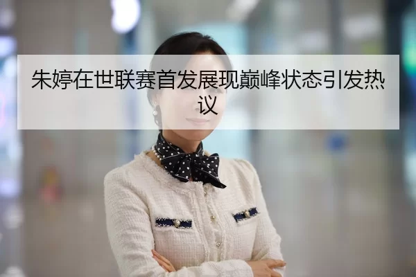 朱婷在世联赛首发展现巅峰状态引发热议